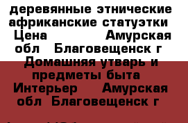 деревянные этнические африканские статуэтки › Цена ­ 15 000 - Амурская обл., Благовещенск г. Домашняя утварь и предметы быта » Интерьер   . Амурская обл.,Благовещенск г.